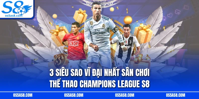3 siêu sao vĩ đại nhất sân chơi thể thao Champions League S8